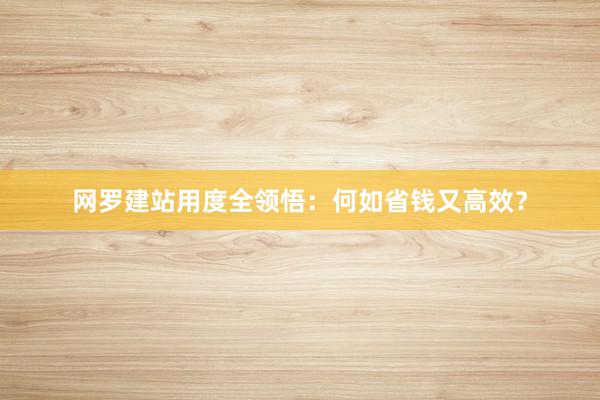 网罗建站用度全领悟：何如省钱又高效？