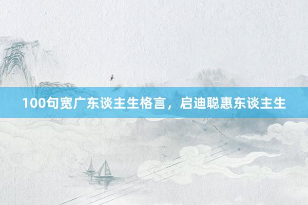 100句宽广东谈主生格言，启迪聪惠东谈主生